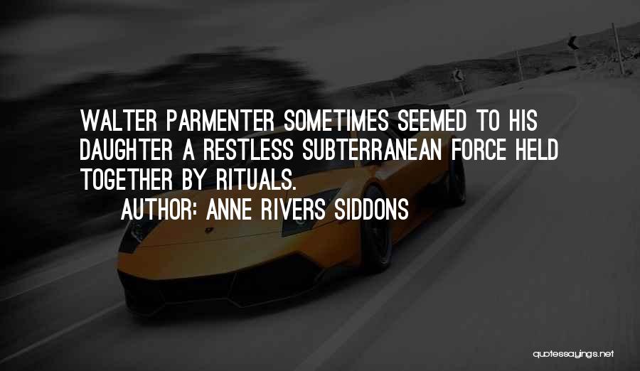 Anne Rivers Siddons Quotes: Walter Parmenter Sometimes Seemed To His Daughter A Restless Subterranean Force Held Together By Rituals.