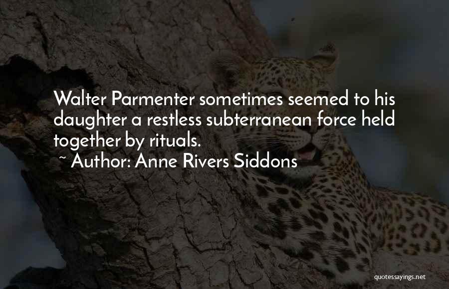 Anne Rivers Siddons Quotes: Walter Parmenter Sometimes Seemed To His Daughter A Restless Subterranean Force Held Together By Rituals.