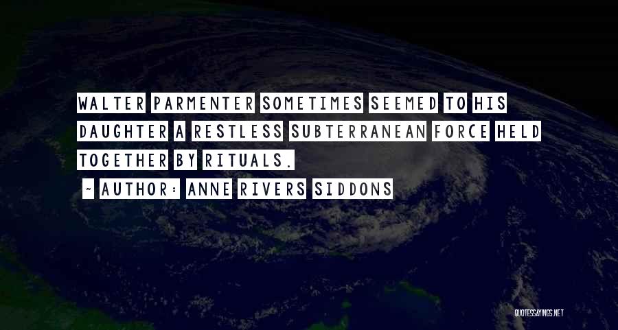 Anne Rivers Siddons Quotes: Walter Parmenter Sometimes Seemed To His Daughter A Restless Subterranean Force Held Together By Rituals.