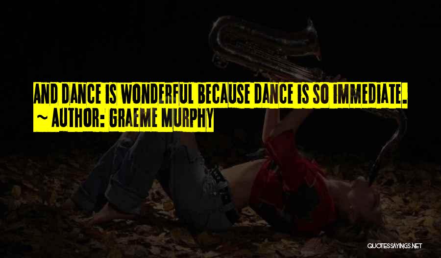 Graeme Murphy Quotes: And Dance Is Wonderful Because Dance Is So Immediate.