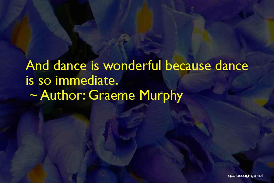 Graeme Murphy Quotes: And Dance Is Wonderful Because Dance Is So Immediate.