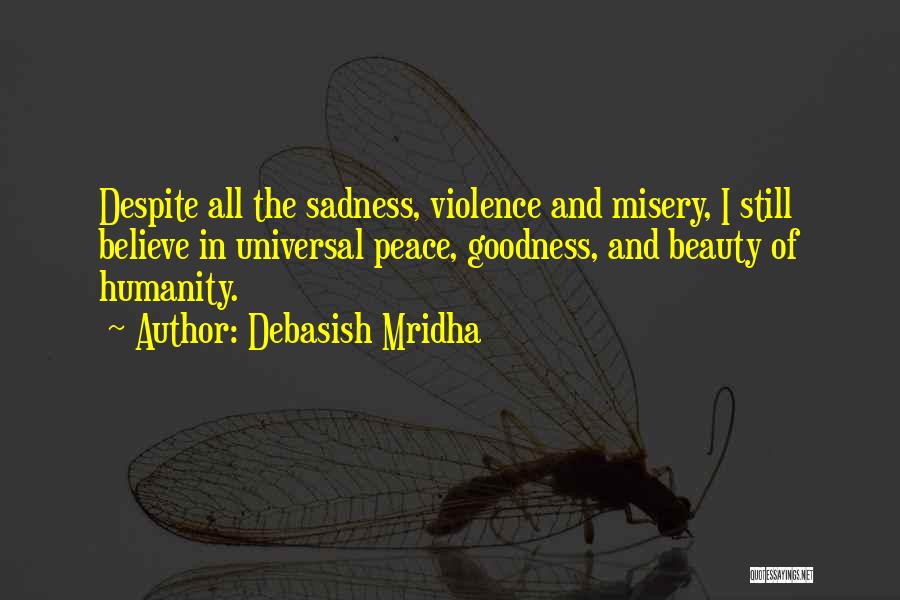 Debasish Mridha Quotes: Despite All The Sadness, Violence And Misery, I Still Believe In Universal Peace, Goodness, And Beauty Of Humanity.