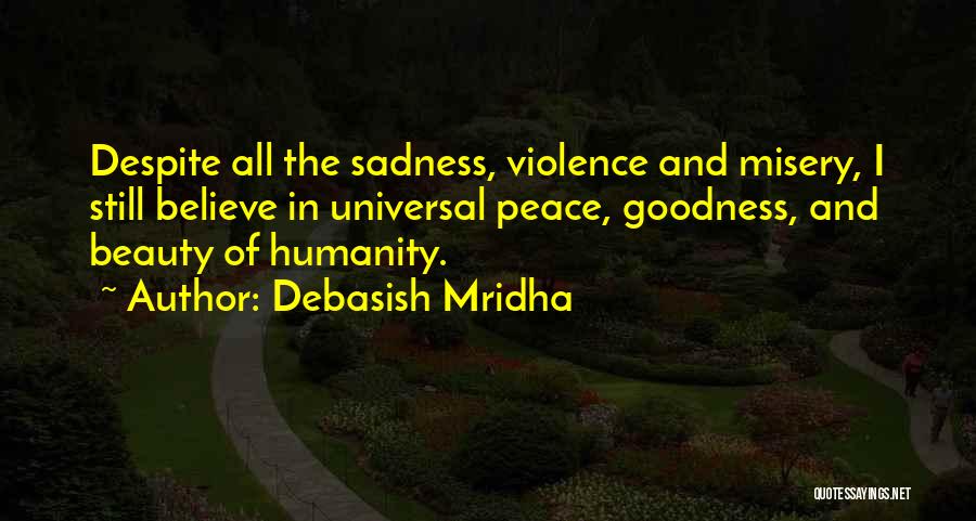 Debasish Mridha Quotes: Despite All The Sadness, Violence And Misery, I Still Believe In Universal Peace, Goodness, And Beauty Of Humanity.