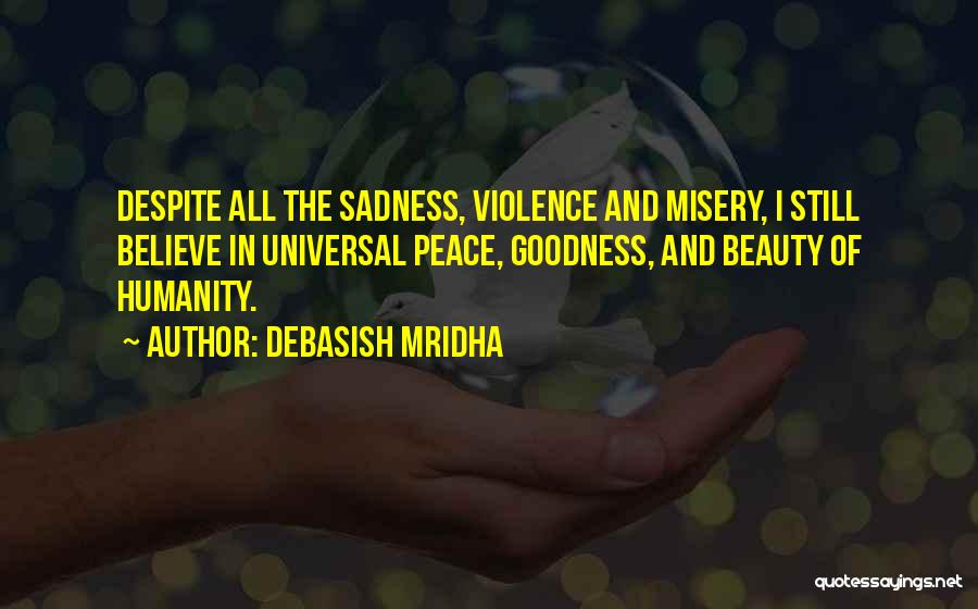 Debasish Mridha Quotes: Despite All The Sadness, Violence And Misery, I Still Believe In Universal Peace, Goodness, And Beauty Of Humanity.