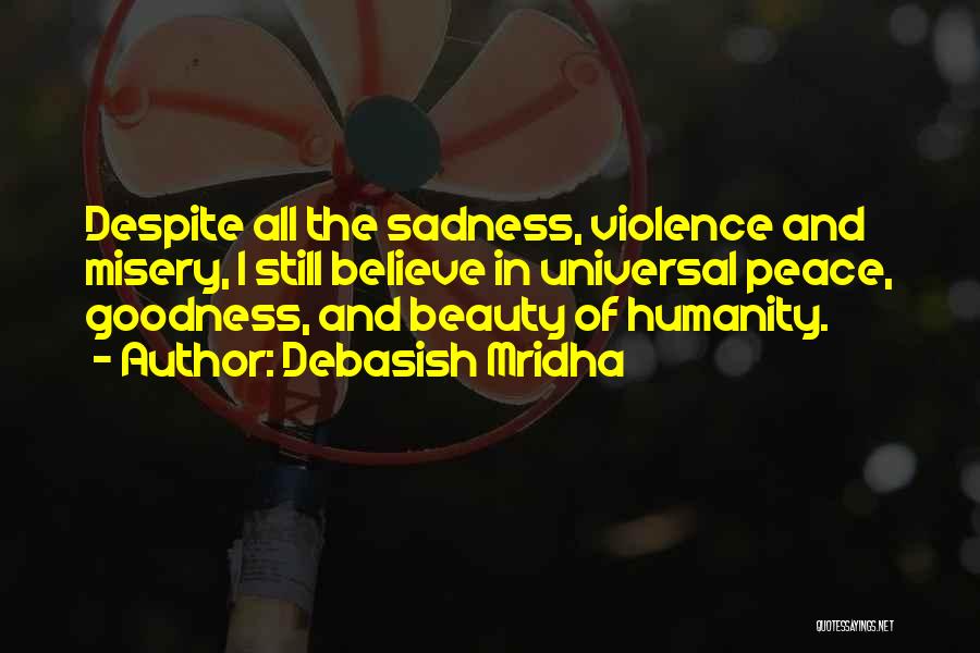 Debasish Mridha Quotes: Despite All The Sadness, Violence And Misery, I Still Believe In Universal Peace, Goodness, And Beauty Of Humanity.