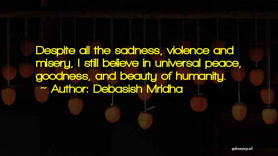 Debasish Mridha Quotes: Despite All The Sadness, Violence And Misery, I Still Believe In Universal Peace, Goodness, And Beauty Of Humanity.