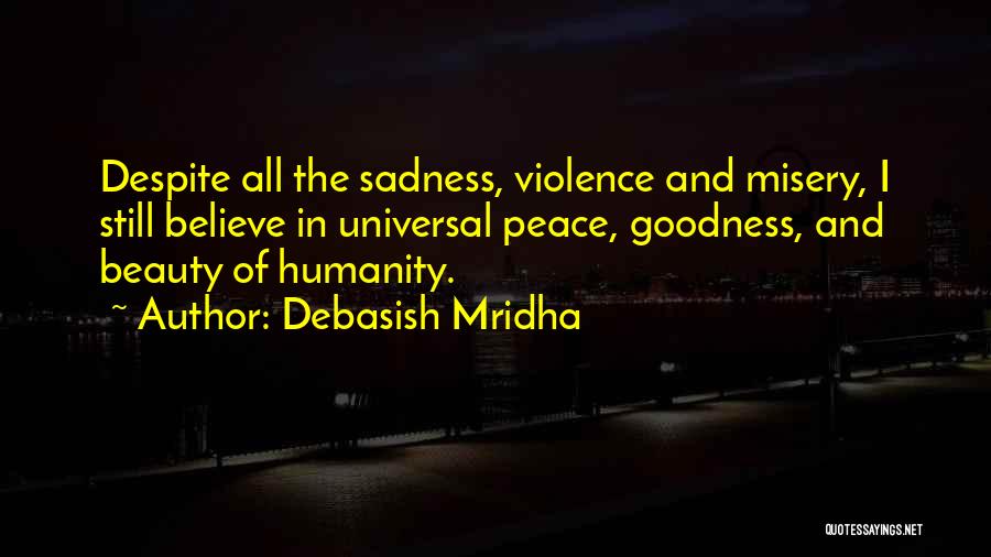 Debasish Mridha Quotes: Despite All The Sadness, Violence And Misery, I Still Believe In Universal Peace, Goodness, And Beauty Of Humanity.