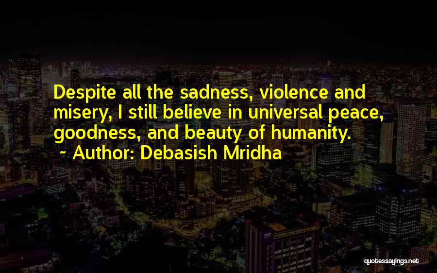 Debasish Mridha Quotes: Despite All The Sadness, Violence And Misery, I Still Believe In Universal Peace, Goodness, And Beauty Of Humanity.