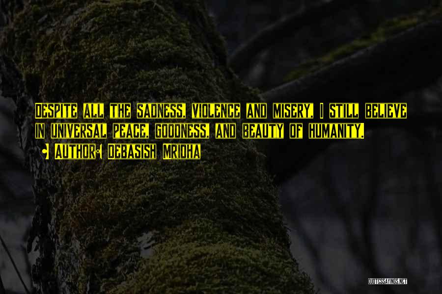 Debasish Mridha Quotes: Despite All The Sadness, Violence And Misery, I Still Believe In Universal Peace, Goodness, And Beauty Of Humanity.