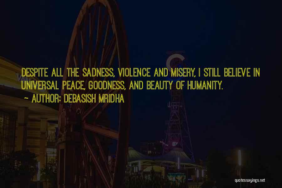 Debasish Mridha Quotes: Despite All The Sadness, Violence And Misery, I Still Believe In Universal Peace, Goodness, And Beauty Of Humanity.