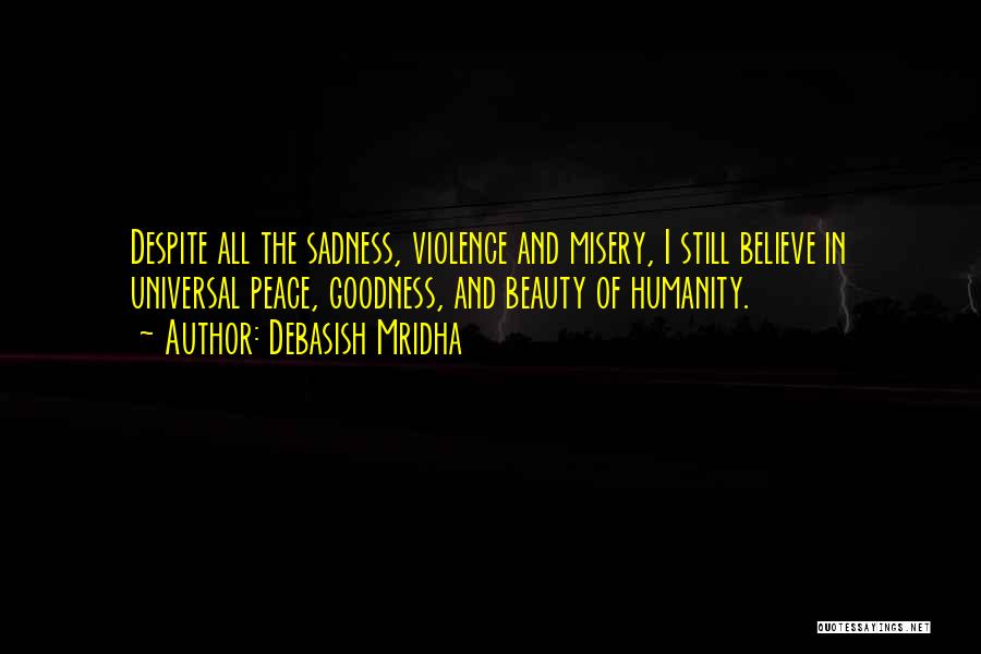 Debasish Mridha Quotes: Despite All The Sadness, Violence And Misery, I Still Believe In Universal Peace, Goodness, And Beauty Of Humanity.