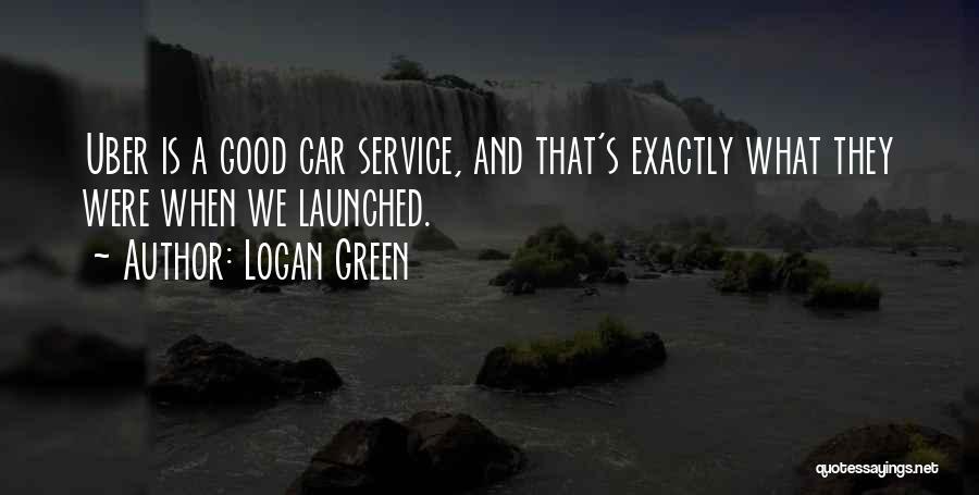 Logan Green Quotes: Uber Is A Good Car Service, And That's Exactly What They Were When We Launched.