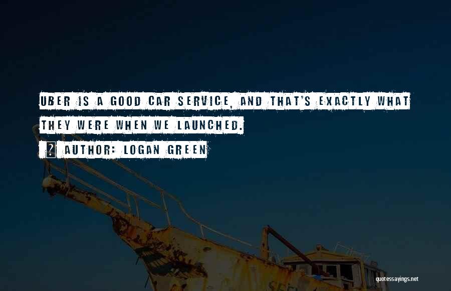 Logan Green Quotes: Uber Is A Good Car Service, And That's Exactly What They Were When We Launched.