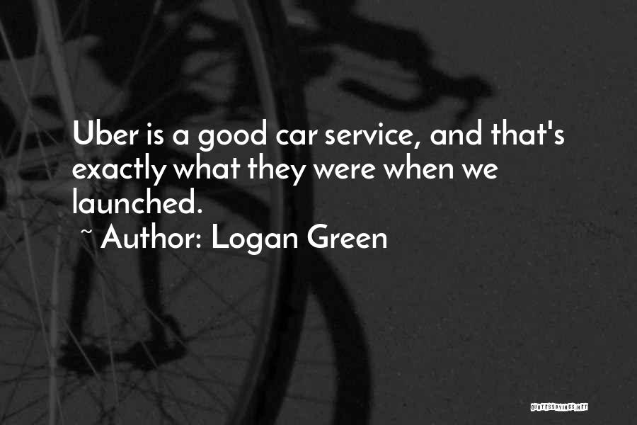 Logan Green Quotes: Uber Is A Good Car Service, And That's Exactly What They Were When We Launched.