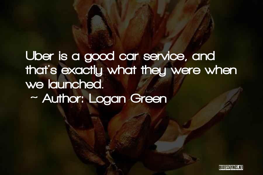 Logan Green Quotes: Uber Is A Good Car Service, And That's Exactly What They Were When We Launched.