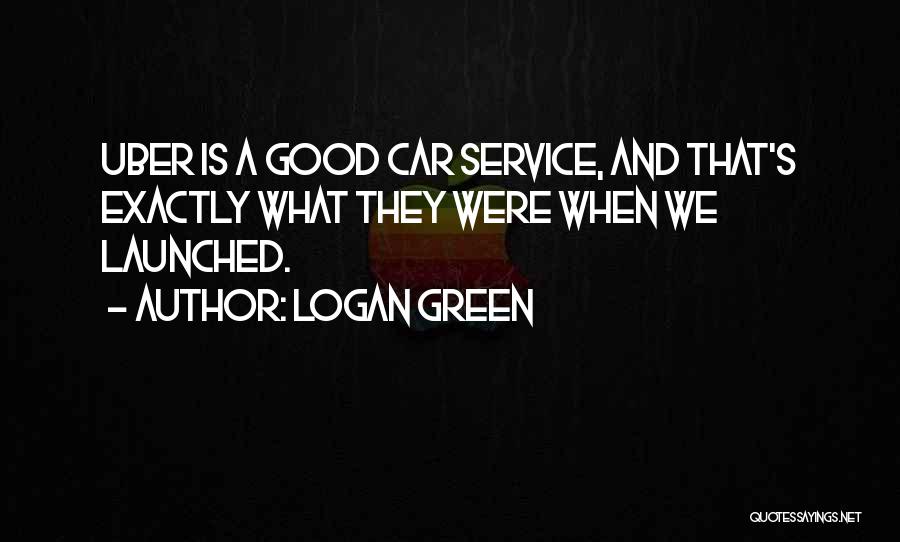 Logan Green Quotes: Uber Is A Good Car Service, And That's Exactly What They Were When We Launched.