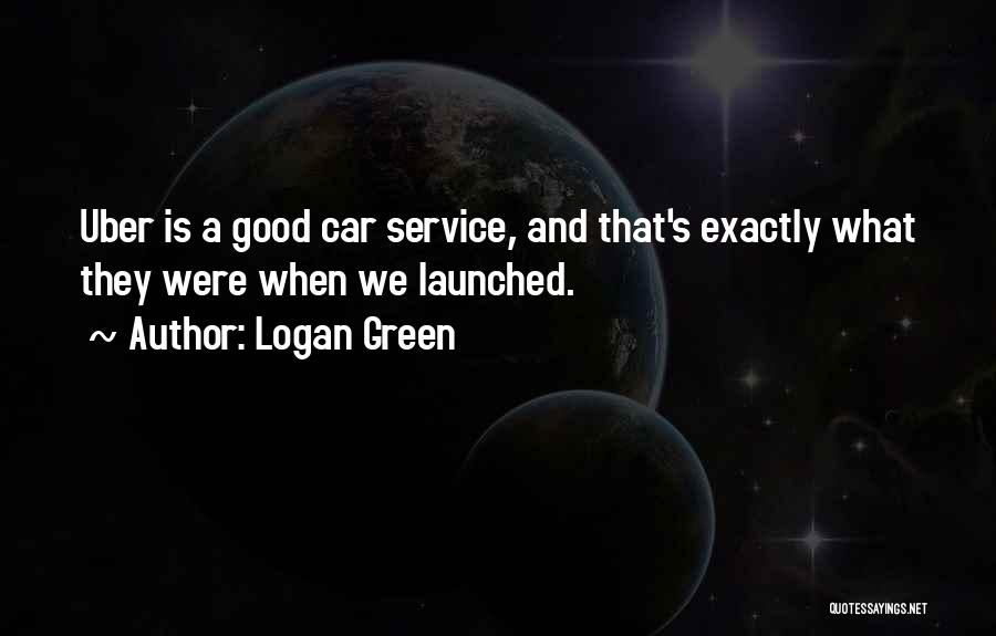 Logan Green Quotes: Uber Is A Good Car Service, And That's Exactly What They Were When We Launched.