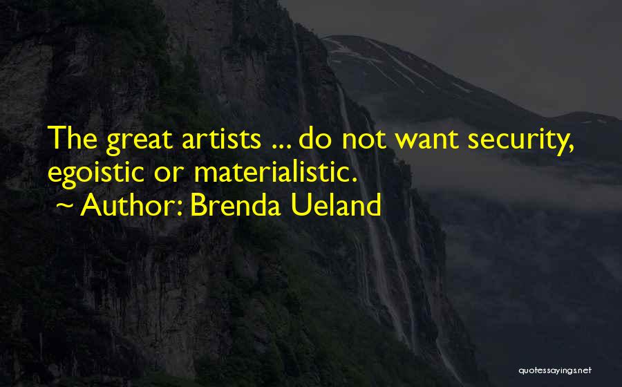 Brenda Ueland Quotes: The Great Artists ... Do Not Want Security, Egoistic Or Materialistic.