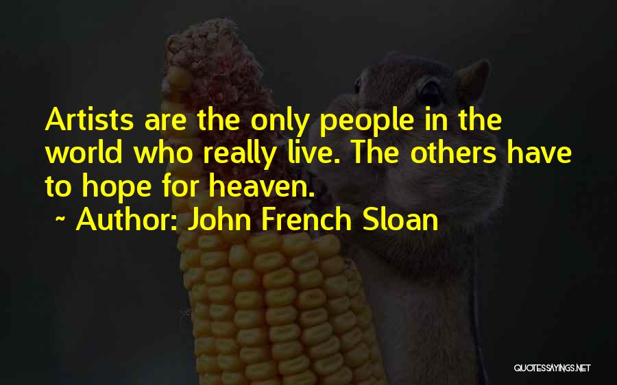 John French Sloan Quotes: Artists Are The Only People In The World Who Really Live. The Others Have To Hope For Heaven.