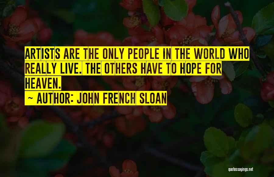 John French Sloan Quotes: Artists Are The Only People In The World Who Really Live. The Others Have To Hope For Heaven.