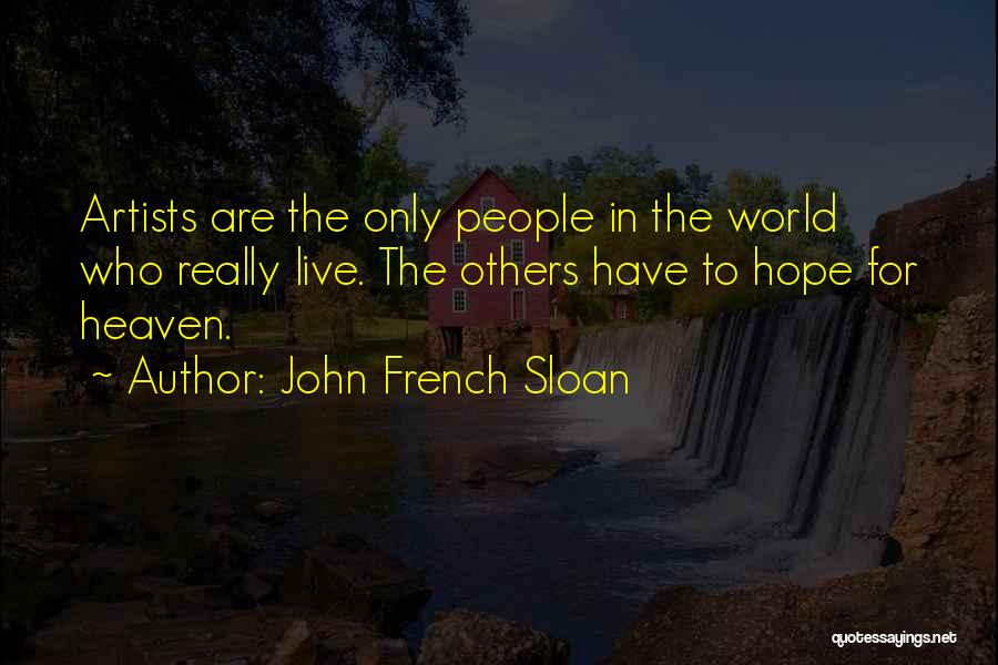John French Sloan Quotes: Artists Are The Only People In The World Who Really Live. The Others Have To Hope For Heaven.