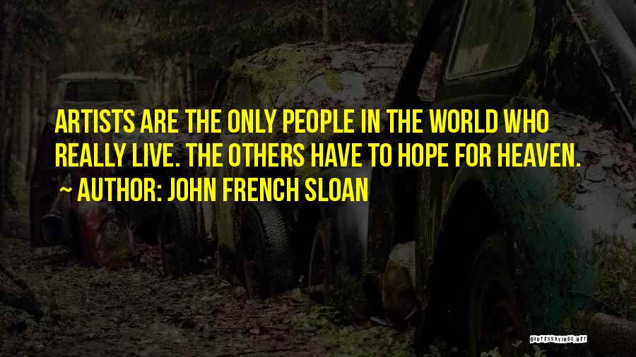 John French Sloan Quotes: Artists Are The Only People In The World Who Really Live. The Others Have To Hope For Heaven.