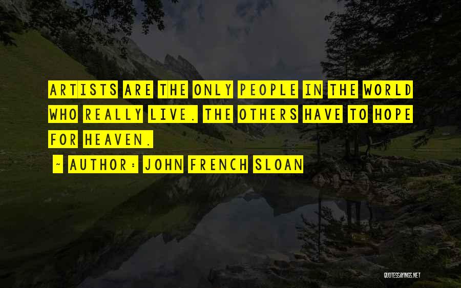 John French Sloan Quotes: Artists Are The Only People In The World Who Really Live. The Others Have To Hope For Heaven.