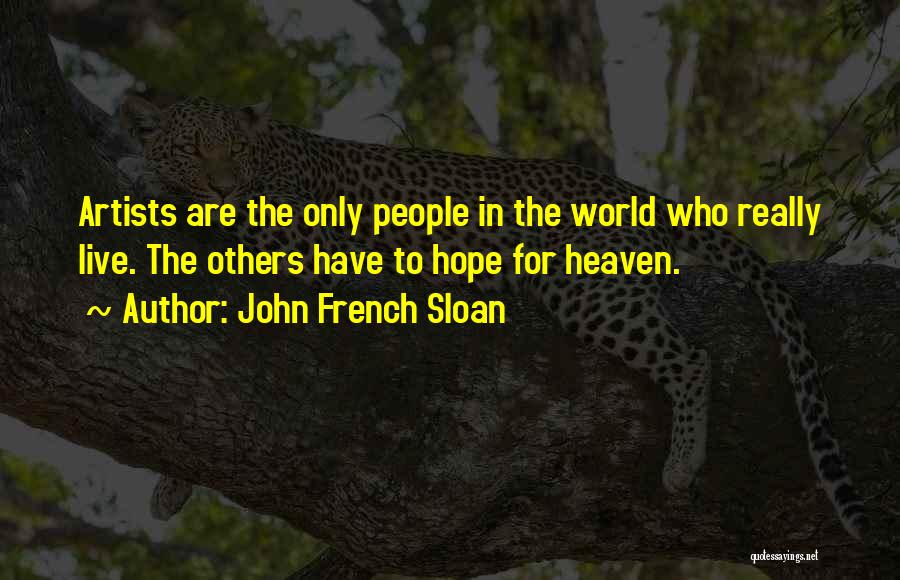 John French Sloan Quotes: Artists Are The Only People In The World Who Really Live. The Others Have To Hope For Heaven.