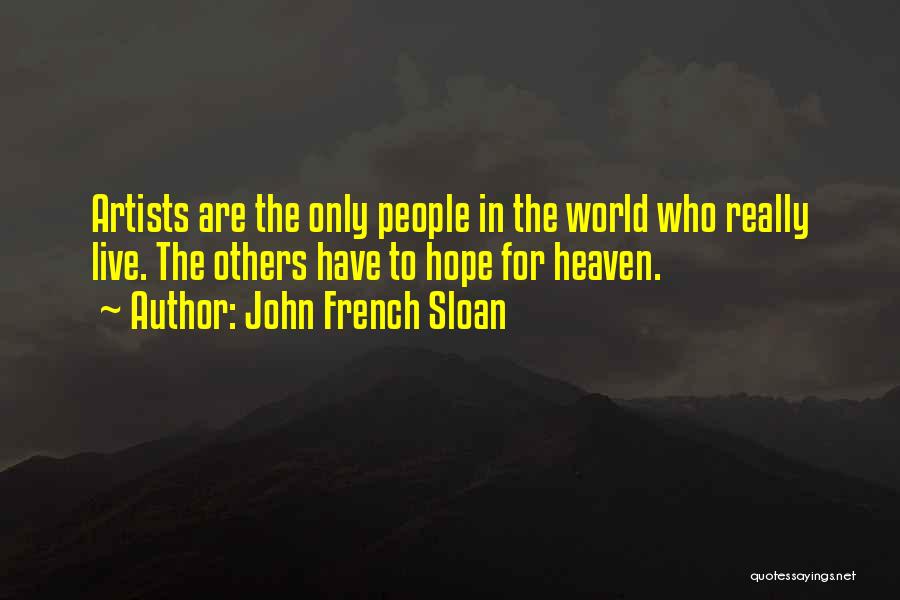 John French Sloan Quotes: Artists Are The Only People In The World Who Really Live. The Others Have To Hope For Heaven.