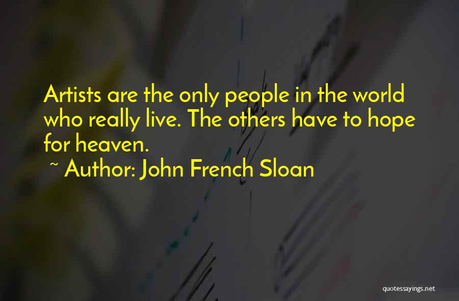 John French Sloan Quotes: Artists Are The Only People In The World Who Really Live. The Others Have To Hope For Heaven.