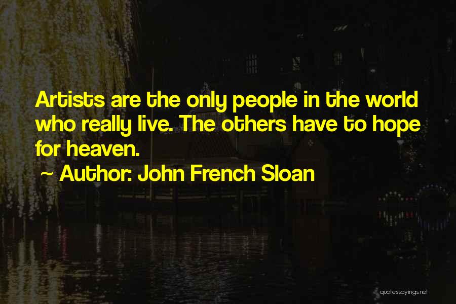 John French Sloan Quotes: Artists Are The Only People In The World Who Really Live. The Others Have To Hope For Heaven.
