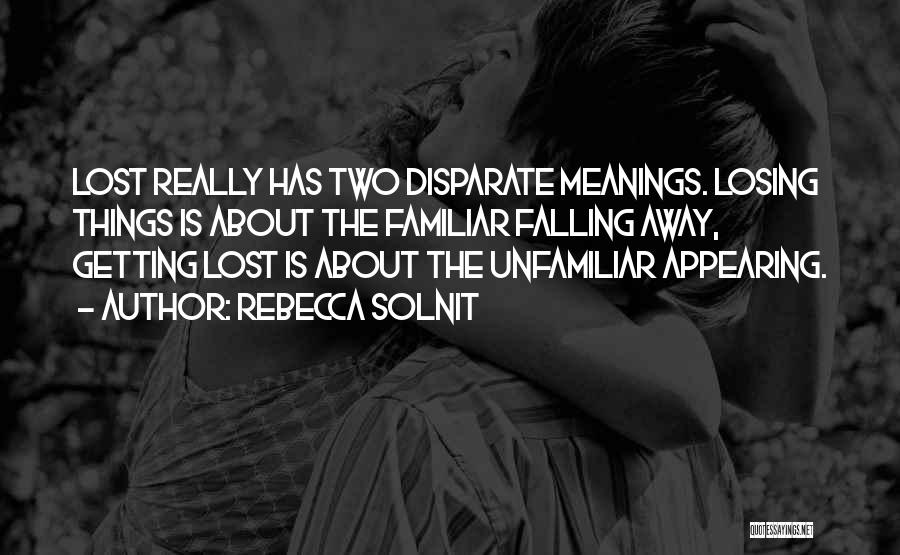 Rebecca Solnit Quotes: Lost Really Has Two Disparate Meanings. Losing Things Is About The Familiar Falling Away, Getting Lost Is About The Unfamiliar