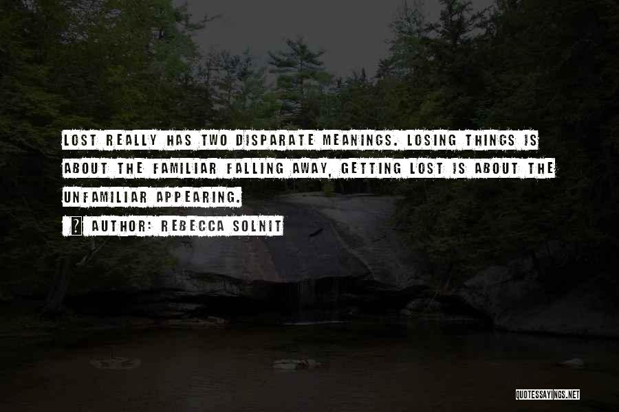 Rebecca Solnit Quotes: Lost Really Has Two Disparate Meanings. Losing Things Is About The Familiar Falling Away, Getting Lost Is About The Unfamiliar