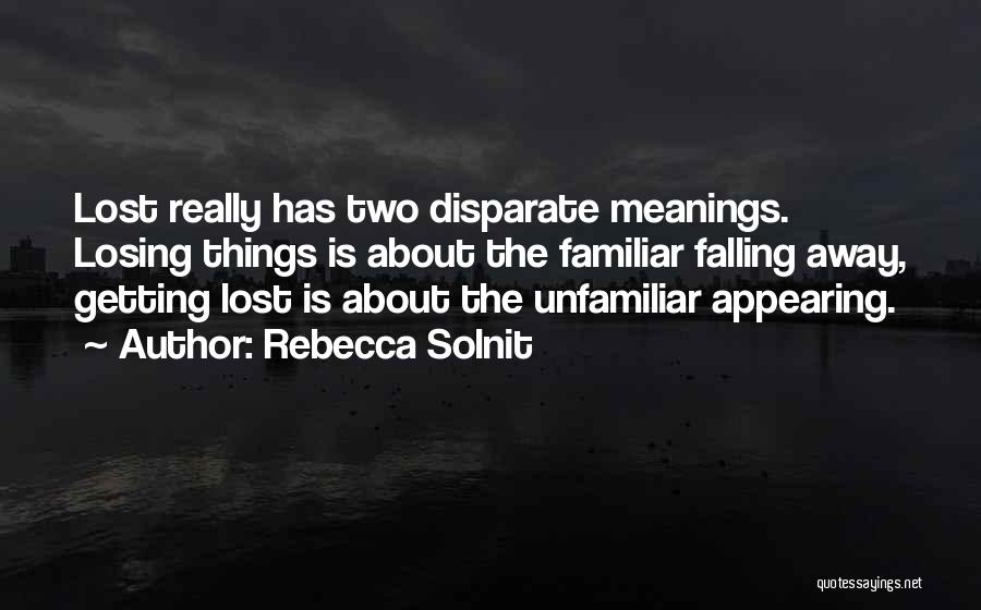 Rebecca Solnit Quotes: Lost Really Has Two Disparate Meanings. Losing Things Is About The Familiar Falling Away, Getting Lost Is About The Unfamiliar