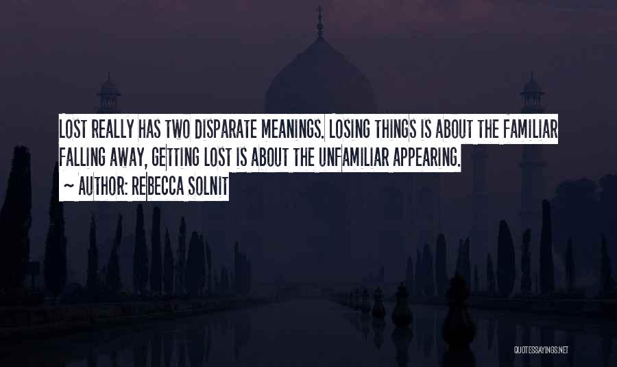 Rebecca Solnit Quotes: Lost Really Has Two Disparate Meanings. Losing Things Is About The Familiar Falling Away, Getting Lost Is About The Unfamiliar
