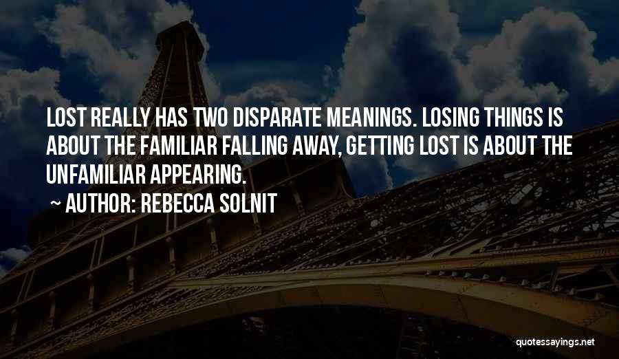 Rebecca Solnit Quotes: Lost Really Has Two Disparate Meanings. Losing Things Is About The Familiar Falling Away, Getting Lost Is About The Unfamiliar