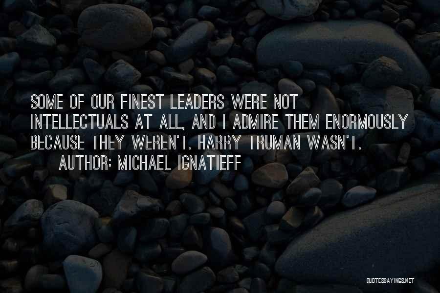 Michael Ignatieff Quotes: Some Of Our Finest Leaders Were Not Intellectuals At All, And I Admire Them Enormously Because They Weren't. Harry Truman