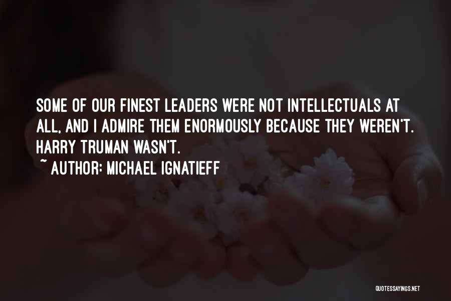 Michael Ignatieff Quotes: Some Of Our Finest Leaders Were Not Intellectuals At All, And I Admire Them Enormously Because They Weren't. Harry Truman