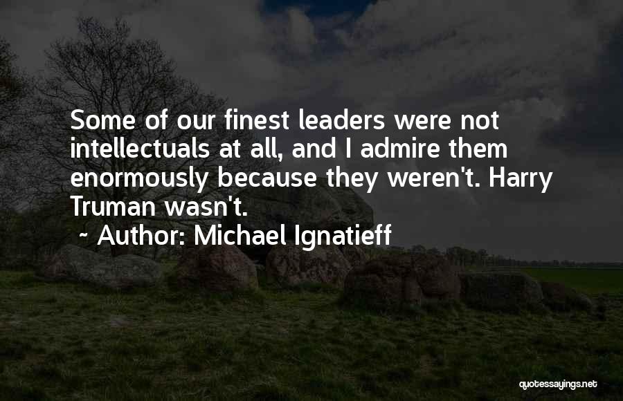 Michael Ignatieff Quotes: Some Of Our Finest Leaders Were Not Intellectuals At All, And I Admire Them Enormously Because They Weren't. Harry Truman