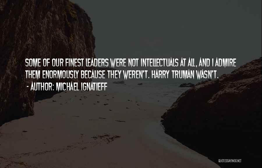 Michael Ignatieff Quotes: Some Of Our Finest Leaders Were Not Intellectuals At All, And I Admire Them Enormously Because They Weren't. Harry Truman