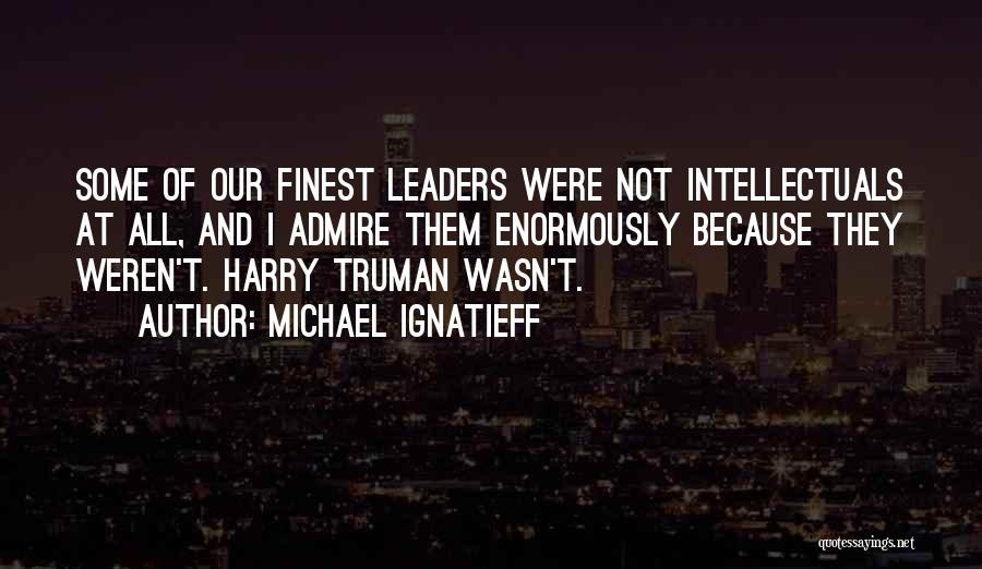 Michael Ignatieff Quotes: Some Of Our Finest Leaders Were Not Intellectuals At All, And I Admire Them Enormously Because They Weren't. Harry Truman