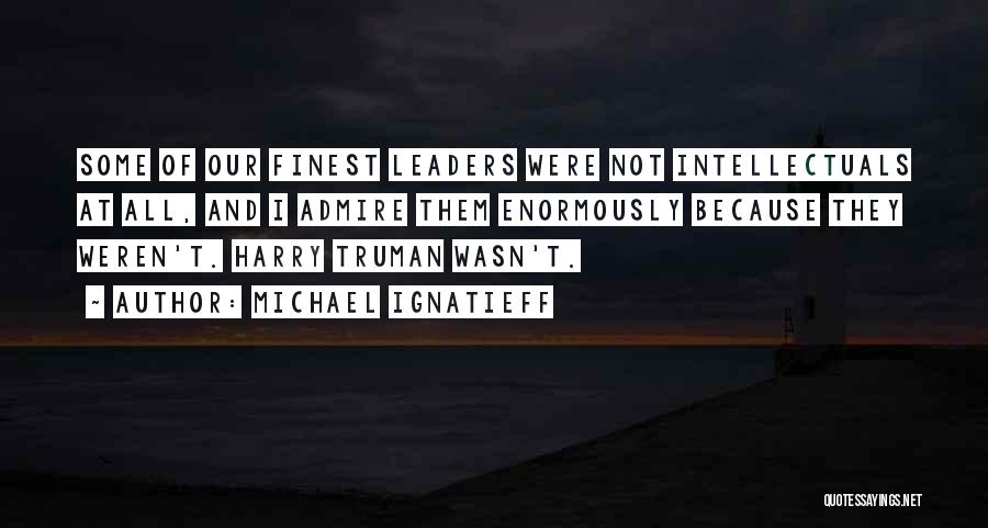 Michael Ignatieff Quotes: Some Of Our Finest Leaders Were Not Intellectuals At All, And I Admire Them Enormously Because They Weren't. Harry Truman