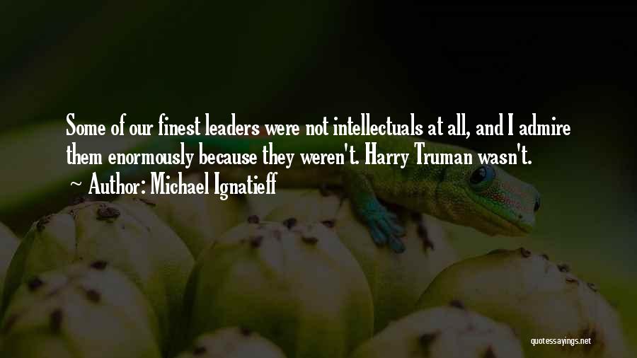 Michael Ignatieff Quotes: Some Of Our Finest Leaders Were Not Intellectuals At All, And I Admire Them Enormously Because They Weren't. Harry Truman