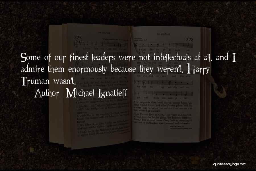 Michael Ignatieff Quotes: Some Of Our Finest Leaders Were Not Intellectuals At All, And I Admire Them Enormously Because They Weren't. Harry Truman