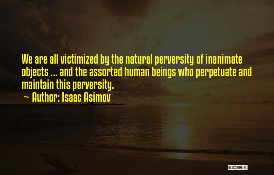 Isaac Asimov Quotes: We Are All Victimized By The Natural Perversity Of Inanimate Objects ... And The Assorted Human Beings Who Perpetuate And