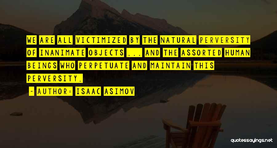 Isaac Asimov Quotes: We Are All Victimized By The Natural Perversity Of Inanimate Objects ... And The Assorted Human Beings Who Perpetuate And