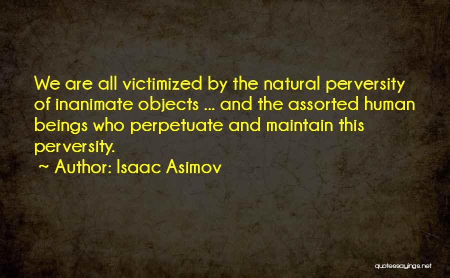 Isaac Asimov Quotes: We Are All Victimized By The Natural Perversity Of Inanimate Objects ... And The Assorted Human Beings Who Perpetuate And