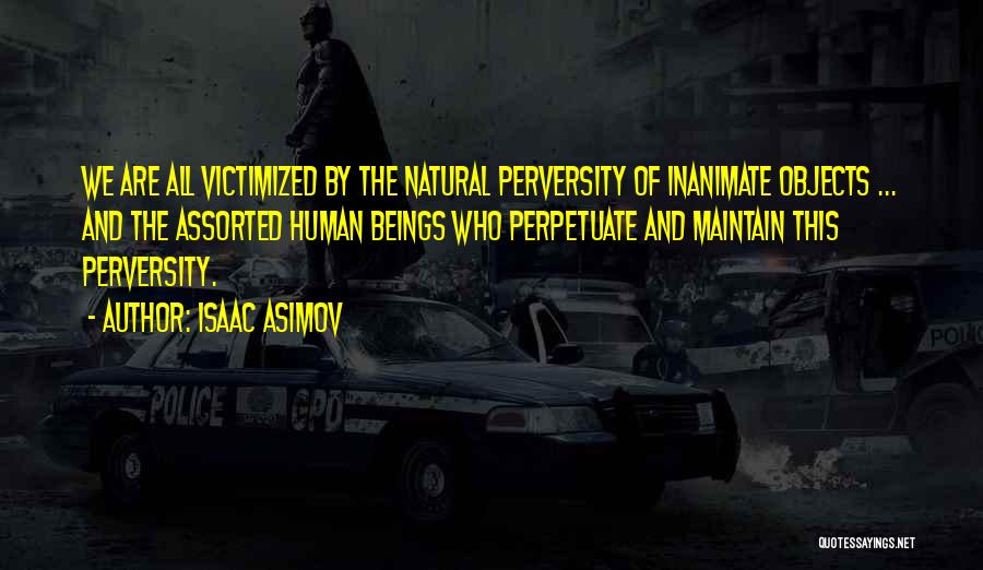 Isaac Asimov Quotes: We Are All Victimized By The Natural Perversity Of Inanimate Objects ... And The Assorted Human Beings Who Perpetuate And