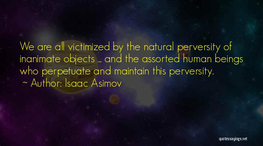Isaac Asimov Quotes: We Are All Victimized By The Natural Perversity Of Inanimate Objects ... And The Assorted Human Beings Who Perpetuate And