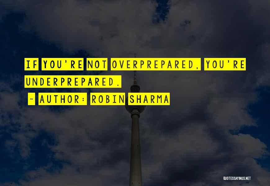 Robin Sharma Quotes: If You're Not Overprepared, You're Underprepared.